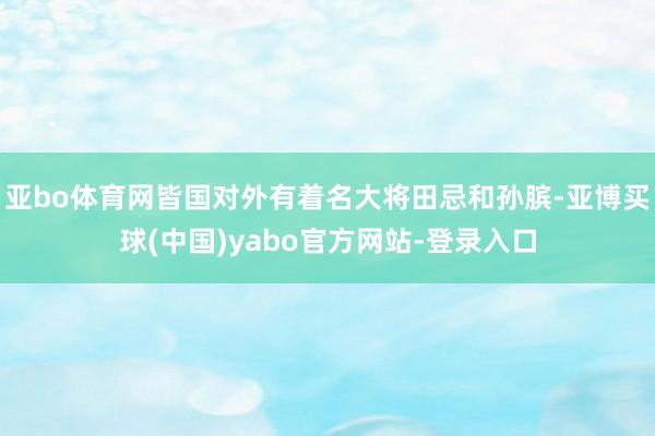 亚bo体育网皆国对外有着名大将田忌和孙膑-亚博买球(中国)yabo官方网站-登录入口