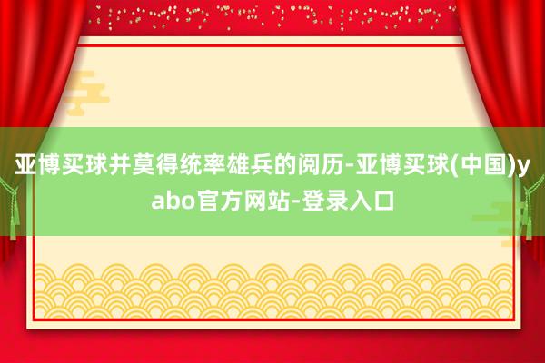 亚博买球并莫得统率雄兵的阅历-亚博买球(中国)yabo官方网站-登录入口