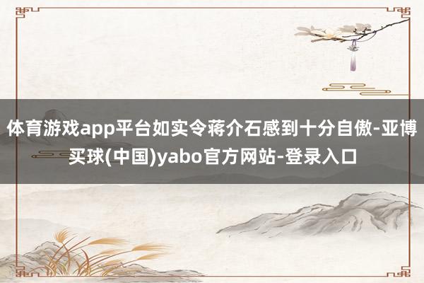 体育游戏app平台如实令蒋介石感到十分自傲-亚博买球(中国)yabo官方网站-登录入口