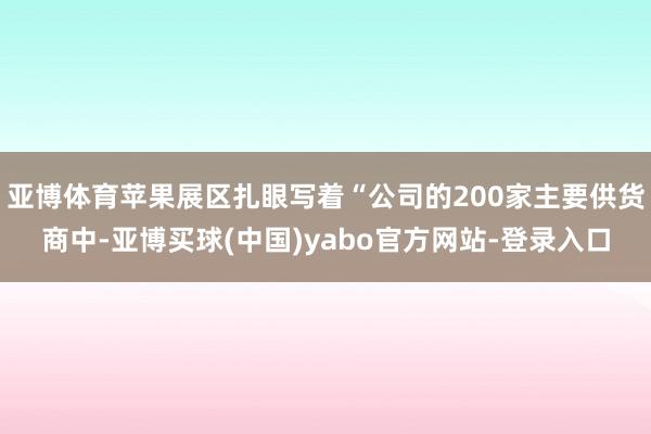 亚博体育苹果展区扎眼写着“公司的200家主要供货商中-亚博买球(中国)yabo官方网站-登录入口