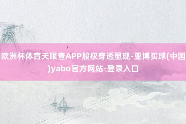 欧洲杯体育天眼查APP股权穿透显现-亚博买球(中国)yabo官方网站-登录入口