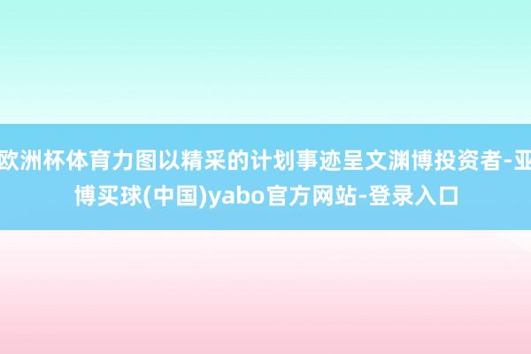 欧洲杯体育力图以精采的计划事迹呈文渊博投资者-亚博买球(中国)yabo官方网站-登录入口