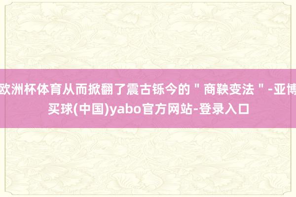 欧洲杯体育从而掀翻了震古铄今的＂商鞅变法＂-亚博买球(中国)yabo官方网站-登录入口