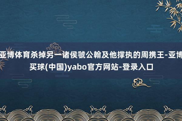 亚博体育杀掉另一诸侯虢公翰及他撑执的周携王-亚博买球(中国)yabo官方网站-登录入口