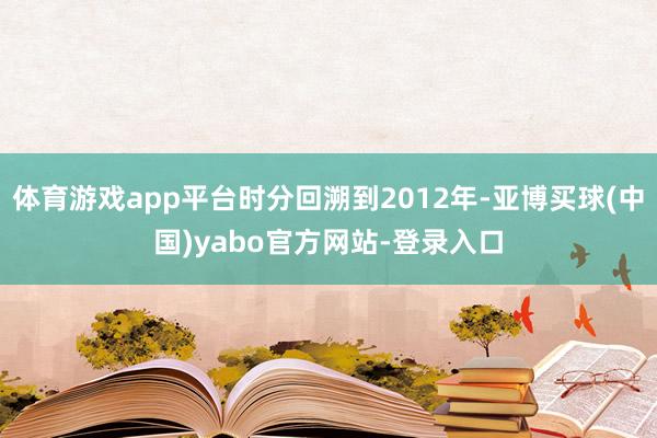 体育游戏app平台时分回溯到2012年-亚博买球(中国)yabo官方网站-登录入口