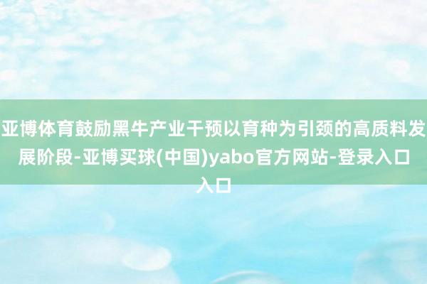 亚博体育鼓励黑牛产业干预以育种为引颈的高质料发展阶段-亚博买球(中国)yabo官方网站-登录入口