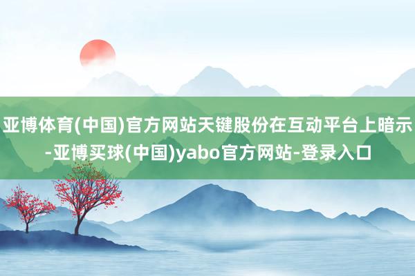 亚博体育(中国)官方网站天键股份在互动平台上暗示-亚博买球(中国)yabo官方网站-登录入口