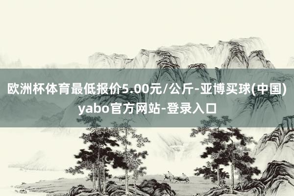 欧洲杯体育最低报价5.00元/公斤-亚博买球(中国)yabo官方网站-登录入口