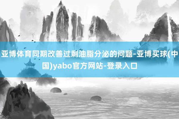 亚博体育同期改善过剩油脂分泌的问题-亚博买球(中国)yabo官方网站-登录入口