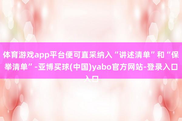 体育游戏app平台便可直采纳入“讲述清单”和“保举清单”-亚博买球(中国)yabo官方网站-登录入口