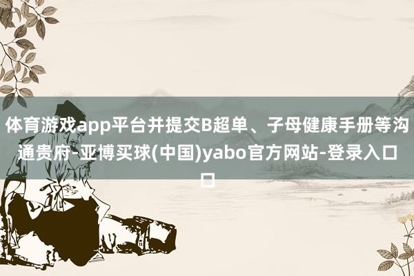 体育游戏app平台并提交B超单、子母健康手册等沟通贵府-亚博买球(中国)yabo官方网站-登录入口