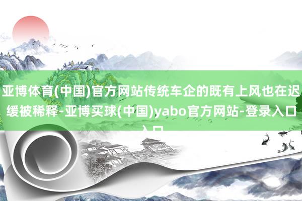 亚博体育(中国)官方网站传统车企的既有上风也在迟缓被稀释-亚博买球(中国)yabo官方网站-登录入口