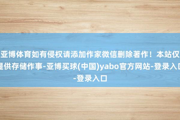 亚博体育如有侵权请添加作家微信删除著作！本站仅提供存储作事-亚博买球(中国)yabo官方网站-登录入口