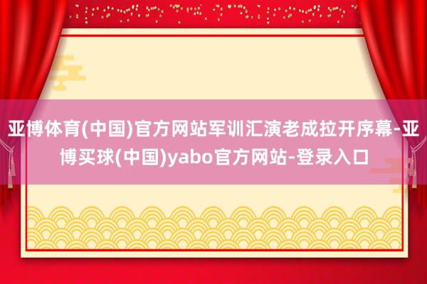 亚博体育(中国)官方网站军训汇演老成拉开序幕-亚博买球(中国)yabo官方网站-登录入口