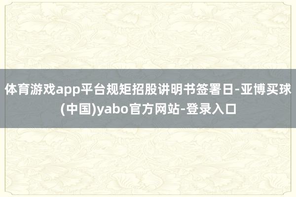 体育游戏app平台规矩招股讲明书签署日-亚博买球(中国)yabo官方网站-登录入口