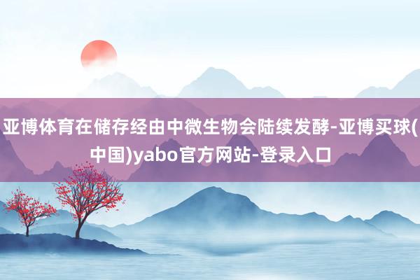 亚博体育在储存经由中微生物会陆续发酵-亚博买球(中国)yabo官方网站-登录入口