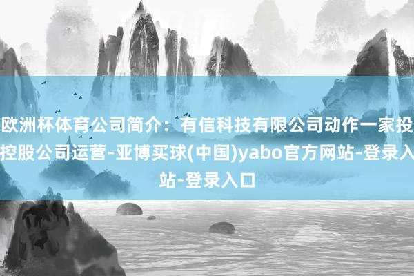 欧洲杯体育公司简介：有信科技有限公司动作一家投资控股公司运营-亚博买球(中国)yabo官方网站-登录入口