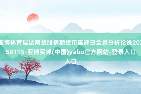 亚博体育瑞达期货股指期货市集逐日全景分析论说20250115-亚博买球(中国)yabo官方网站-登录入口