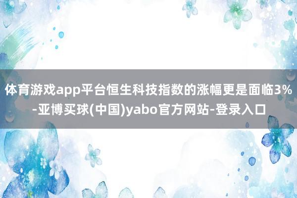 体育游戏app平台恒生科技指数的涨幅更是面临3%-亚博买球(中国)yabo官方网站-登录入口