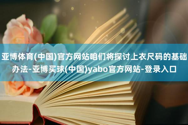 亚博体育(中国)官方网站咱们将探讨上衣尺码的基础办法-亚博买球(中国)yabo官方网站-登录入口