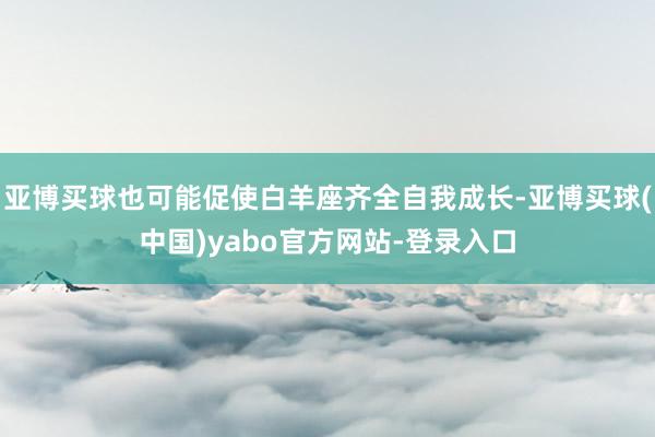 亚博买球也可能促使白羊座齐全自我成长-亚博买球(中国)yabo官方网站-登录入口