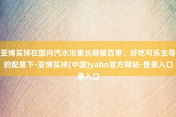 亚博买球在国内汽水市集长期被百事、好吃可乐主导的配景下-亚博买球(中国)yabo官方网站-登录入口