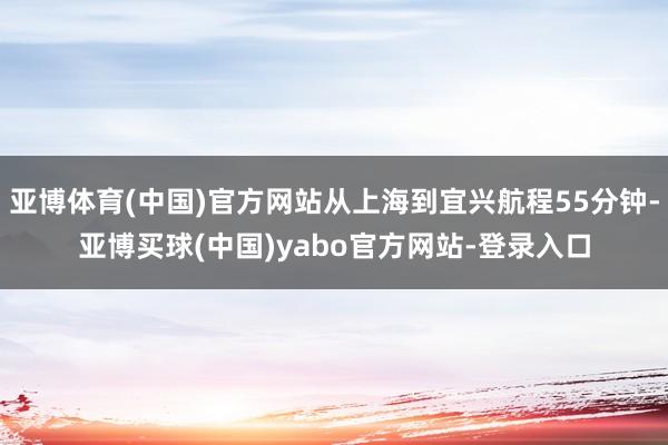 亚博体育(中国)官方网站从上海到宜兴航程55分钟-亚博买球(中国)yabo官方网站-登录入口