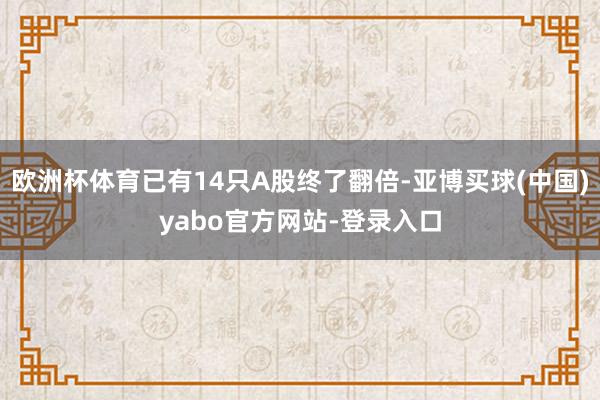 欧洲杯体育已有14只A股终了翻倍-亚博买球(中国)yabo官方网站-登录入口