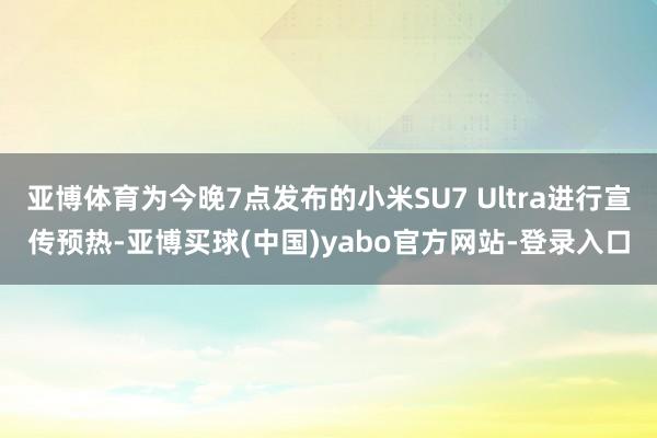 亚博体育为今晚7点发布的小米SU7 Ultra进行宣传预热-亚博买球(中国)yabo官方网站-登录入口