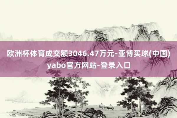 欧洲杯体育成交额3046.47万元-亚博买球(中国)yabo官方网站-登录入口