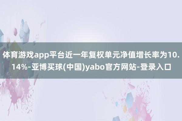 体育游戏app平台近一年复权单元净值增长率为10.14%-亚博买球(中国)yabo官方网站-登录入口
