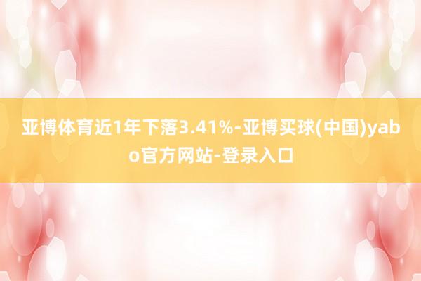 亚博体育近1年下落3.41%-亚博买球(中国)yabo官方网站-登录入口