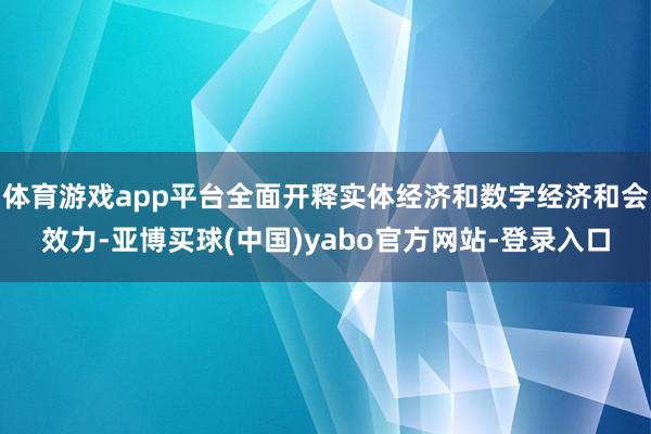体育游戏app平台全面开释实体经济和数字经济和会效力-亚博买球(中国)yabo官方网站-登录入口